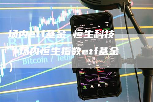 场内etf基金 恒生科技（场内恒生指数etf基金）-领航期货