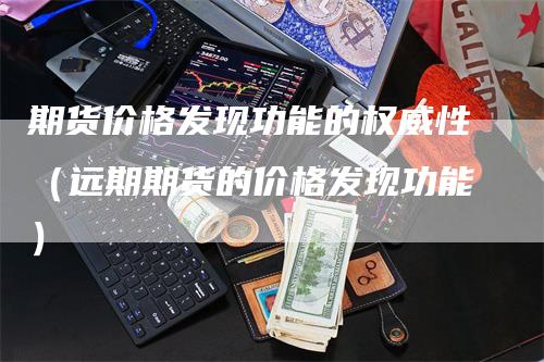 期货价格发现功能的权威性（远期期货的价格发现功能）-领航期货