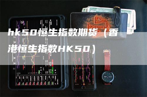 hk50恒生指数期货（香港恒生指数HK50）-领航期货