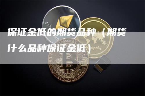 保证金低的期货品种（期货什么品种保证金低）