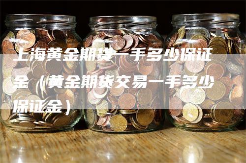 上海黄金期货一手多少保证金（黄金期货交易一手多少保证金）