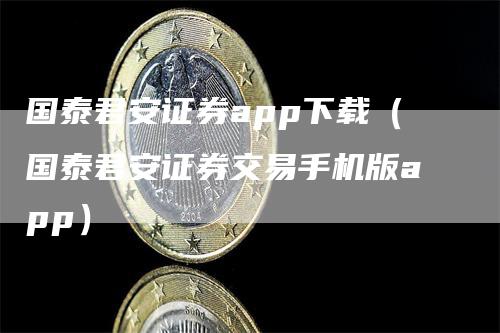 国泰君安证券app下载（国泰君安证券交易手机版app）-领航期货