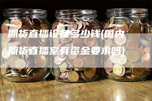 期货直播设备多少钱(国内期货直播室有资金要求吗)