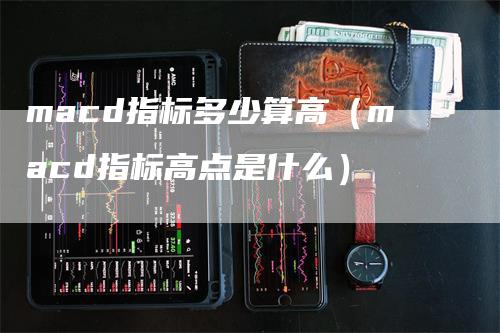 macd指标多少算高（macd指标高点是什么）-领航期货