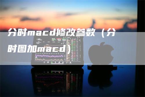 分时macd修改参数（分时图加macd）-领航期货