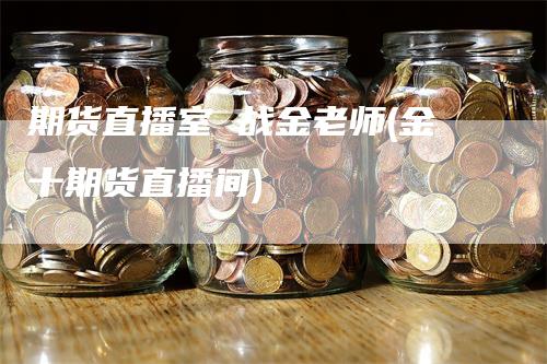 期货直播室 战金老师(金十期货直播间)-领航期货