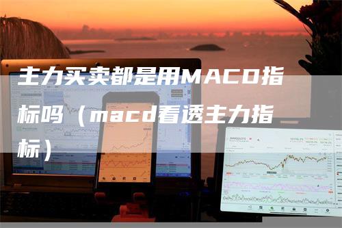 主力买卖都是用MACD指标吗（macd看透主力指标）-领航期货