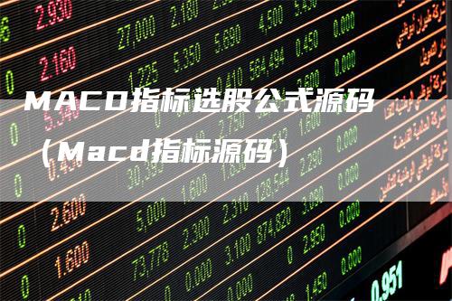 MACD指标选股公式源码（Macd指标源码）-领航期货