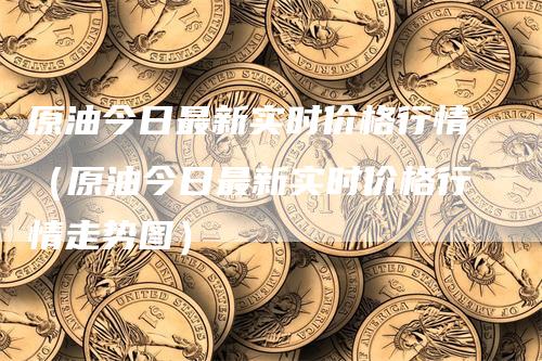 原油今日最新实时价格行情（原油今日最新实时价格行情走势图）-领航期货