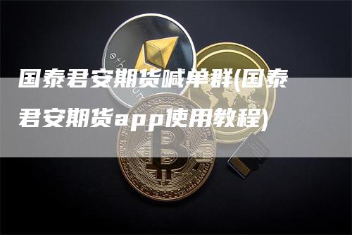 国泰君安期货喊单群(国泰君安期货app使用教程)-领航期货