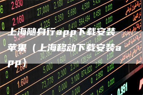 上海随身行app下载安装苹果（上海移动下载安装app）-领航期货