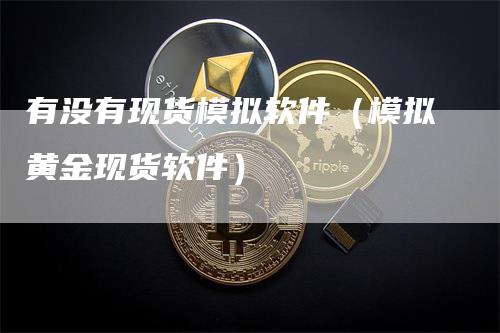 有没有现货模拟软件（模拟黄金现货软件）