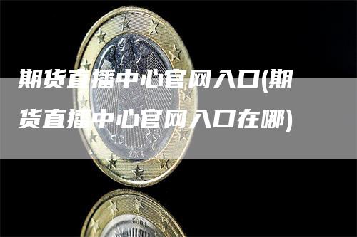 期货直播中心官网入口(期货直播中心官网入口在哪)-领航期货