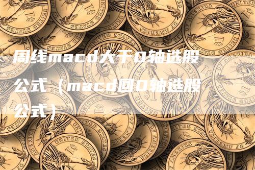 周线macd大于0轴选股公式（macd回0轴选股公式）-领航期货