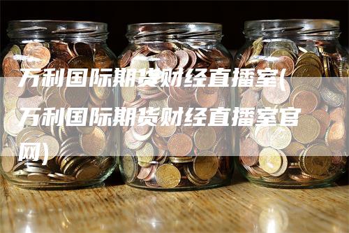 万利国际期货财经直播室(万利国际期货财经直播室官网)-领航期货