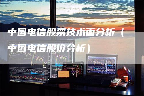 中国电信股票技术面分析（中国电信股价分析）