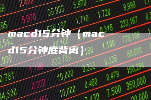 macd15分钟（macd15分钟底背离）-领航期货