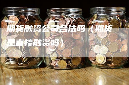 期货融资公司合法吗（期货是直接融资吗）-领航期货