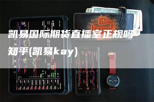 凯易国际期货直播室正规吗知乎(凯易kay)-领航期货