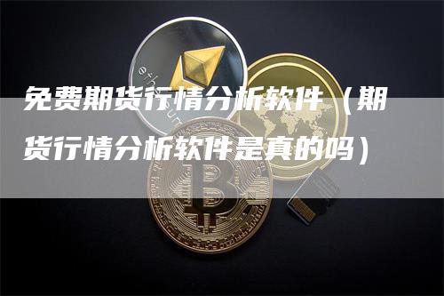 免费期货行情分析软件（期货行情分析软件是真的吗）-领航期货