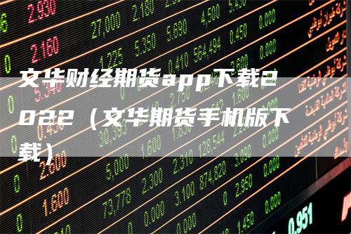 文华财经期货app下载2022（文华期货手机版下载）-领航期货