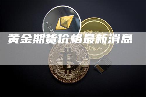 黄金期货价格最新消息-领航期货