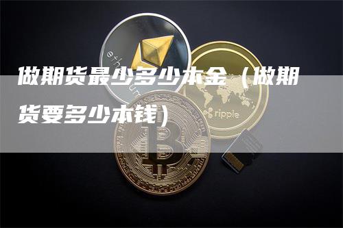 做期货最少多少本金（做期货要多少本钱）-领航期货