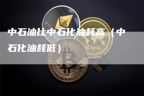 中石油比中石化油耗高（中石化油耗低）-领航期货