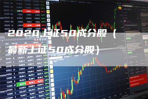 2020上证50成分股（最新上证50成分股）-领航期货