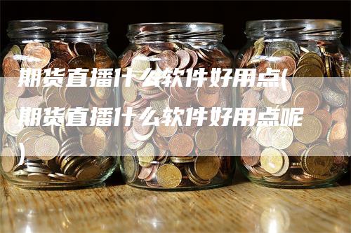 期货直播什么软件好用点(期货直播什么软件好用点呢)