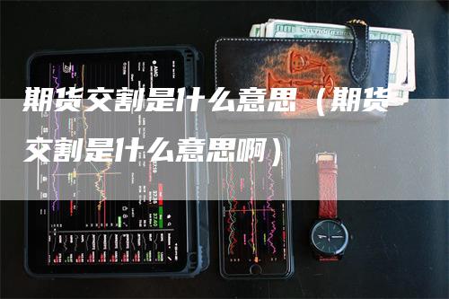 期货交割是什么意思（期货交割是什么意思啊）-领航期货