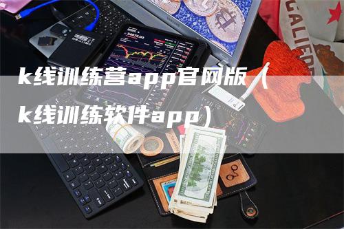 k线训练营app官网版（k线训练软件app）-领航期货