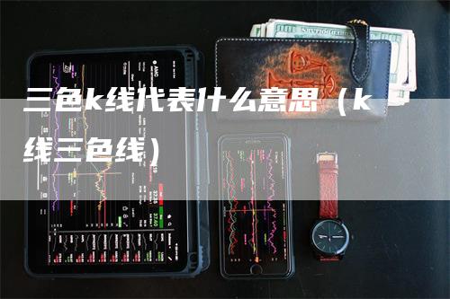 三色k线代表什么意思（k线三色线）-领航期货