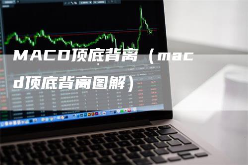 MACD顶底背离（macd顶底背离图解）-领航期货