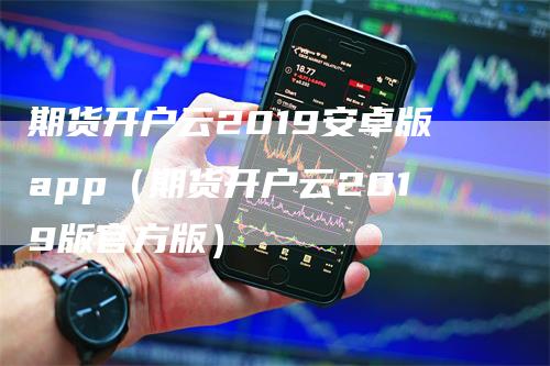 期货开户云2019安卓版app（期货开户云2019版官方版）-领航期货