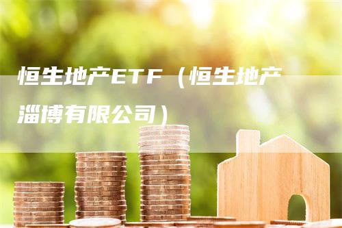 恒生地产ETF（恒生地产淄博有限公司）-领航期货