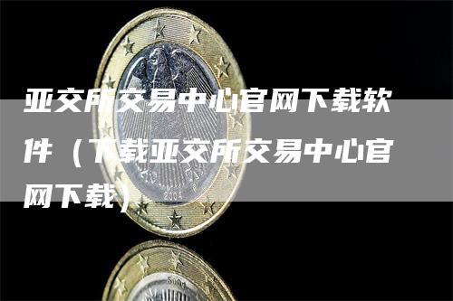 亚交所交易中心官网下载软件（下载亚交所交易中心官网下载）-领航期货