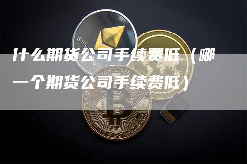 什么期货公司手续费低（哪一个期货公司手续费低）