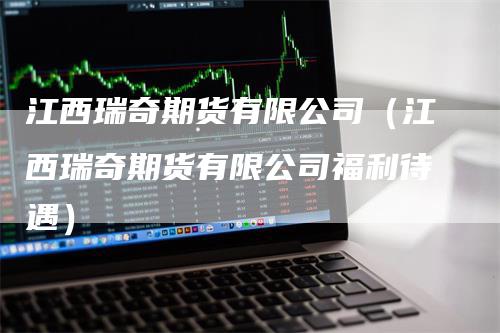 江西瑞奇期货有限公司（江西瑞奇期货有限公司福利待遇）-领航期货