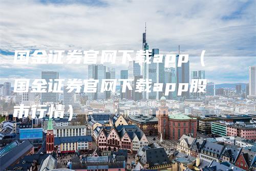 国金证券官网下载app（国金证券官网下载app股市行情）-领航期货