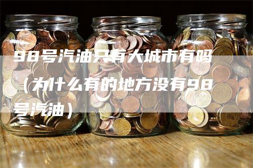 98号汽油只有大城市有吗（为什么有的地方没有98号汽油）-领航期货