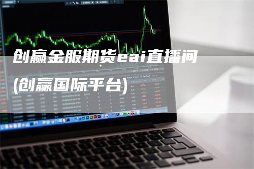 创赢金服期货eai直播间(创赢国际平台)-领航期货