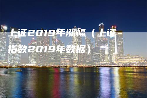 上证2019年涨幅（上证指数2019年数据）-领航期货