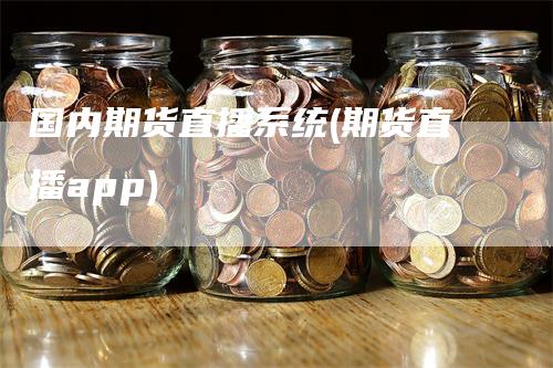 国内期货直播系统(期货直播app)