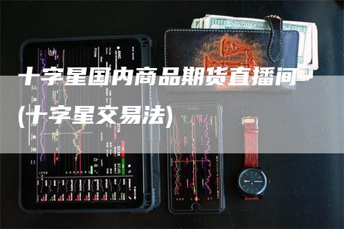 十字星国内商品期货直播间(十字星交易法)-领航期货