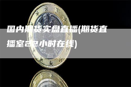 国内期货实盘直播(期货直播室22小时在线)