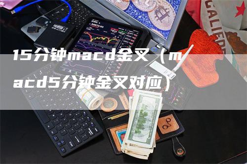 15分钟macd金叉（macd5分钟金叉对应）-领航期货