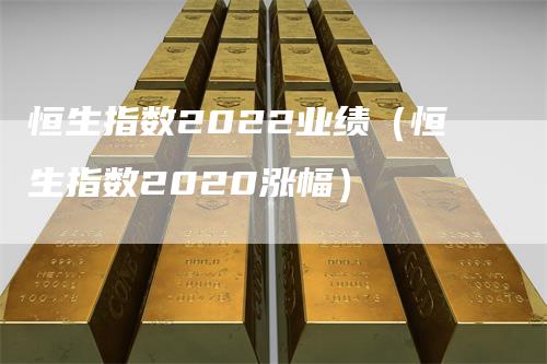 恒生指数2022业绩（恒生指数2020涨幅）-领航期货