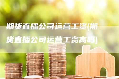 期货直播公司运营工资(期货直播公司运营工资高吗)-领航期货