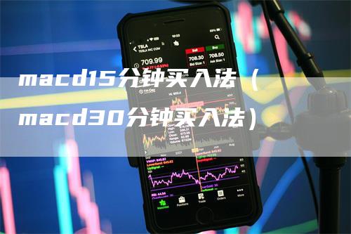 macd15分钟买入法（macd30分钟买入法）-领航期货